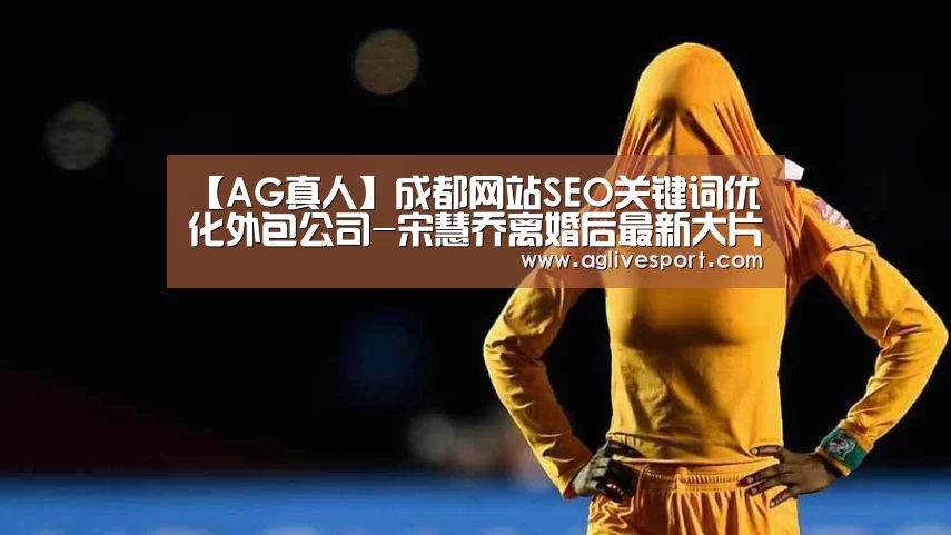 【AG真人】成都网站SEO关键词优化外包公司-宋慧乔离婚后最新大片曝光 温柔迷人状态依旧很冻龄(图1) AG访问